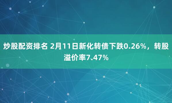 炒股配资排名 2月11日新化转债下跌0.26%，转股溢价率7.47%