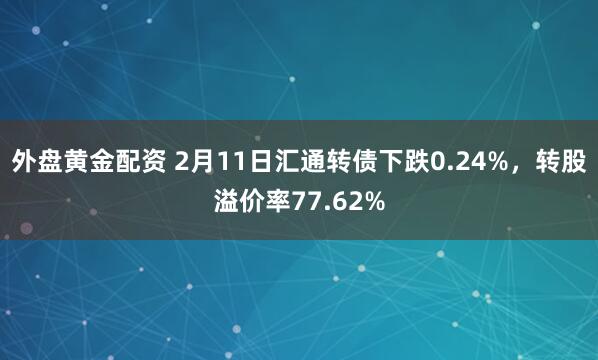 外盘黄金配资 2月11日汇通转债下跌0.24%，转股溢价率77.62%