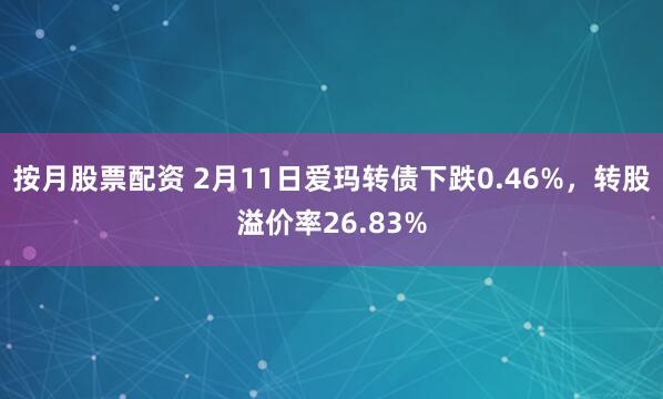 按月股票配资 2月11日爱玛转债下跌0.46%，转股溢价率26.83%