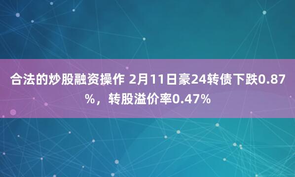 合法的炒股融资操作 2月11日豪24转债下跌0.87%，转股溢价率0.47%