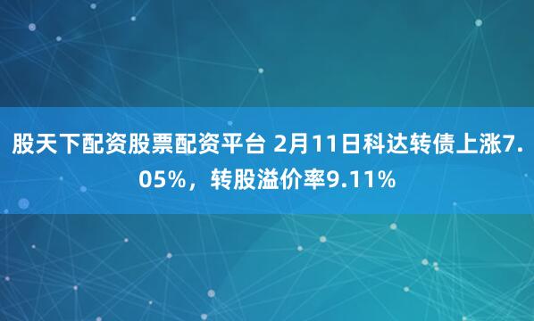 股天下配资股票配资平台 2月11日科达转债上涨7.05%，转股溢价率9.11%