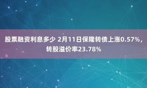 股票融资利息多少 2月11日保隆转债上涨0.57%，转股溢价率23.78%