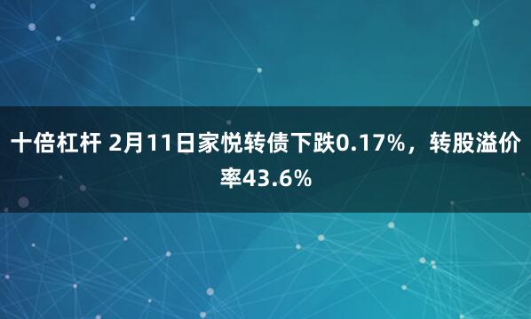 十倍杠杆 2月11日家悦转债下跌0.17%，转股溢价率43.6%