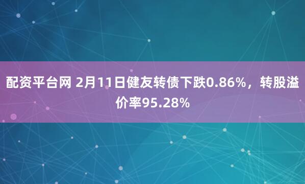 配资平台网 2月11日健友转债下跌0.86%，转股溢价率95.28%