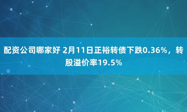 配资公司哪家好 2月11日正裕转债下跌0.36%，转股溢价率19.5%