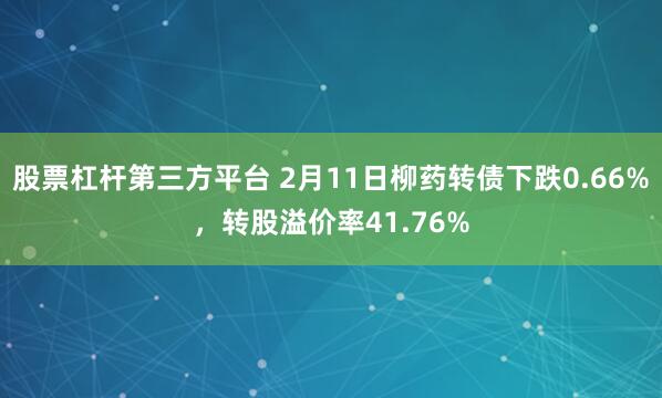 股票杠杆第三方平台 2月11日柳药转债下跌0.66%，转股溢价率41.76%