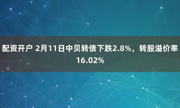 配资开户 2月11日中贝转债下跌2.8%，转股溢价率16.02%