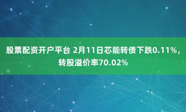 股票配资开户平台 2月11日芯能转债下跌0.11%，转股溢价率70.02%