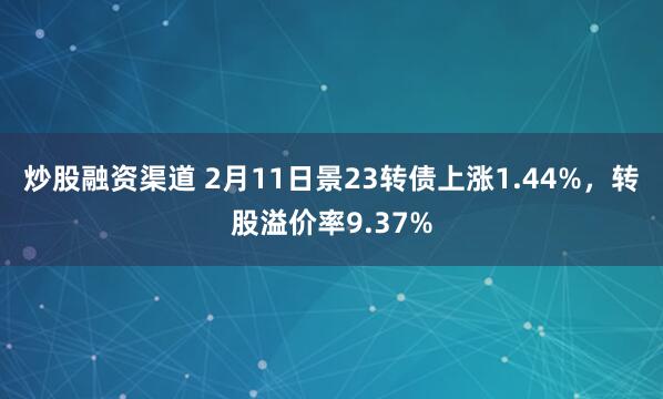 炒股融资渠道 2月11日景23转债上涨1.44%，转股溢价率9.37%