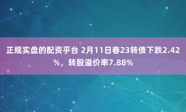 正规实盘的配资平台 2月11日春23转债下跌2.42%，转股溢价率7.88%