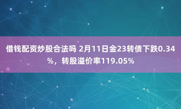 借钱配资炒股合法吗 2月11日金23转债下跌0.34%，转股溢价率119.05%