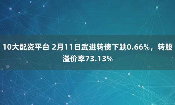 10大配资平台 2月11日武进转债下跌0.66%，转股溢价率73.13%