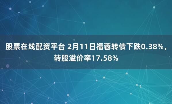 股票在线配资平台 2月11日福蓉转债下跌0.38%，转股溢价率17.58%