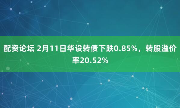 配资论坛 2月11日华设转债下跌0.85%，转股溢价率20.52%