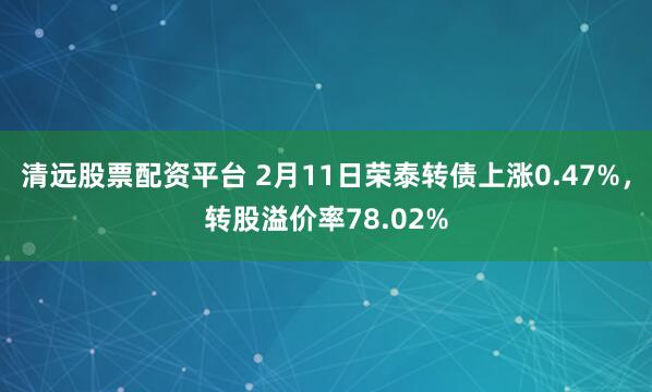 清远股票配资平台 2月11日荣泰转债上涨0.47%，转股溢价率78.02%