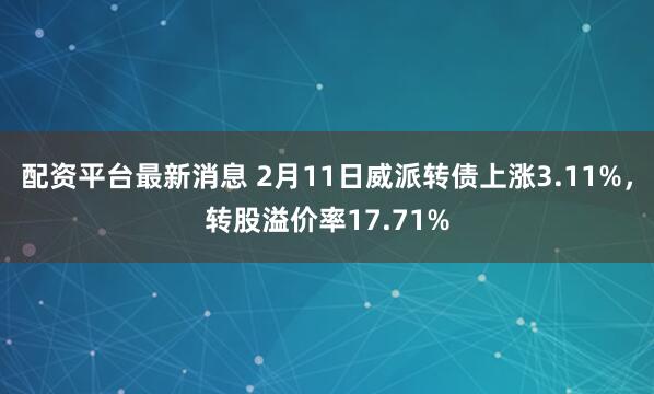 配资平台最新消息 2月11日威派转债上涨3.11%，转股溢价率17.71%