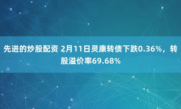 先进的炒股配资 2月11日灵康转债下跌0.36%，转股溢价率69.68%