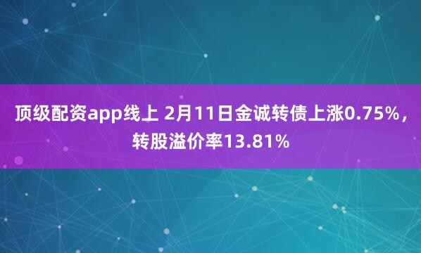 顶级配资app线上 2月11日金诚转债上涨0.75%，转股溢价率13.81%