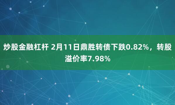 炒股金融杠杆 2月11日鼎胜转债下跌0.82%，转股溢价率7.98%