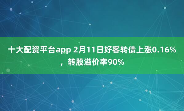 十大配资平台app 2月11日好客转债上涨0.16%，转股溢价率90%