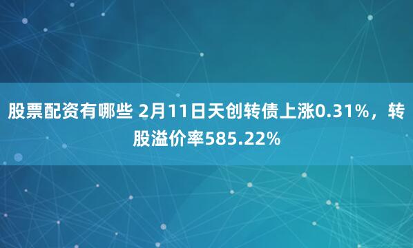 股票配资有哪些 2月11日天创转债上涨0.31%，转股溢价率585.22%