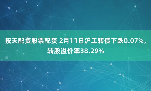 按天配资股票配资 2月11日沪工转债下跌0.07%，转股溢价率38.29%