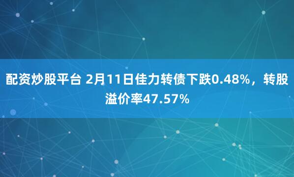 配资炒股平台 2月11日佳力转债下跌0.48%，转股溢价率47.57%