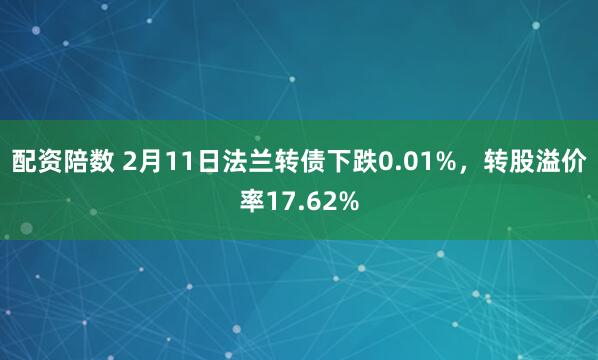 配资陪数 2月11日法兰转债下跌0.01%，转股溢价率17.62%