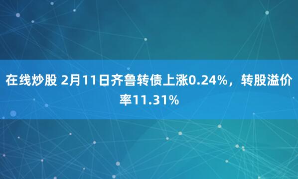 在线炒股 2月11日齐鲁转债上涨0.24%，转股溢价率11.31%