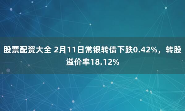 股票配资大全 2月11日常银转债下跌0.42%，转股溢价率18.12%