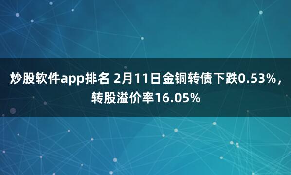 炒股软件app排名 2月11日金铜转债下跌0.53%，转股溢价率16.05%