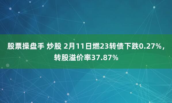 股票操盘手 炒股 2月11日燃23转债下跌0.27%，转股溢价率37.87%