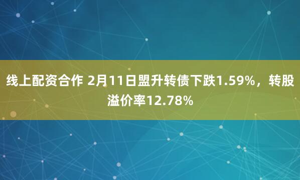 线上配资合作 2月11日盟升转债下跌1.59%，转股溢价率12.78%