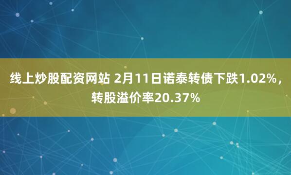 线上炒股配资网站 2月11日诺泰转债下跌1.02%，转股溢价率20.37%