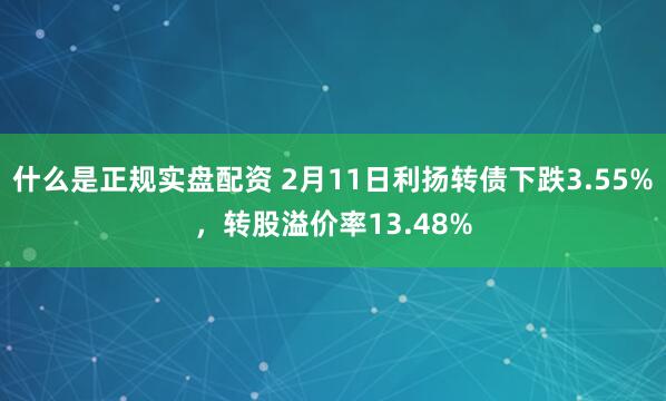 什么是正规实盘配资 2月11日利扬转债下跌3.55%，转股溢价率13.48%