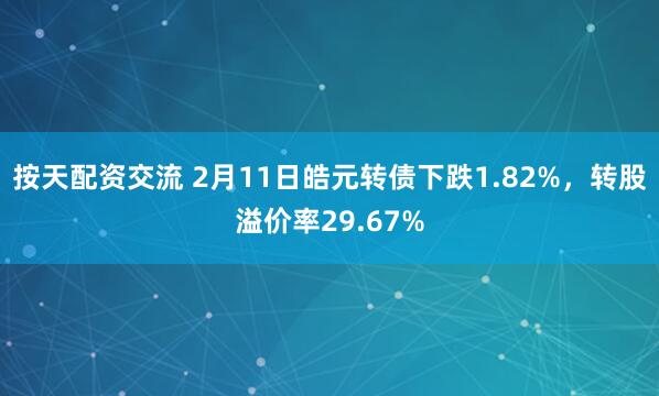 按天配资交流 2月11日皓元转债下跌1.82%，转股溢价率29.67%