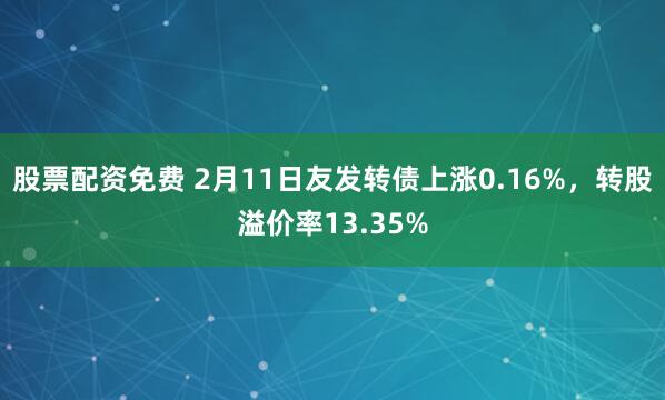 股票配资免费 2月11日友发转债上涨0.16%，转股溢价率13.35%