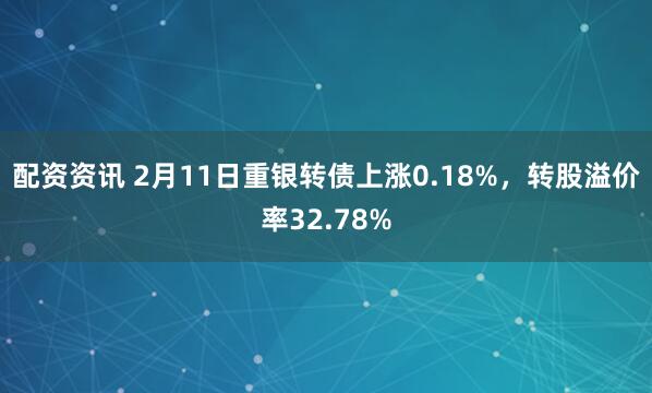 配资资讯 2月11日重银转债上涨0.18%，转股溢价率32.78%