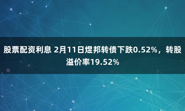 股票配资利息 2月11日煜邦转债下跌0.52%，转股溢价率19.52%