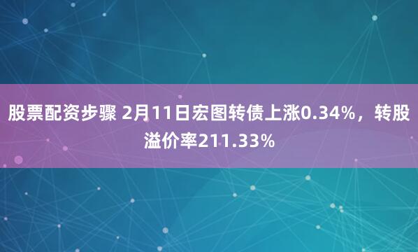 股票配资步骤 2月11日宏图转债上涨0.34%，转股溢价率211.33%