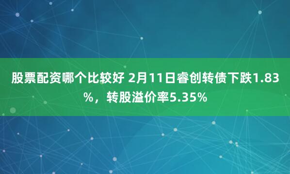 股票配资哪个比较好 2月11日睿创转债下跌1.83%，转股溢价率5.35%