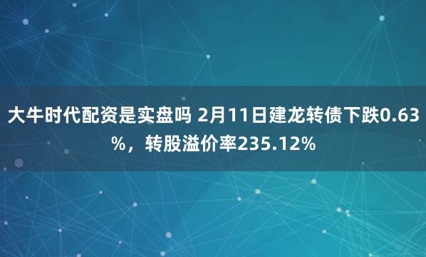 大牛时代配资是实盘吗 2月11日建龙转债下跌0.63%，转股溢价率235.12%