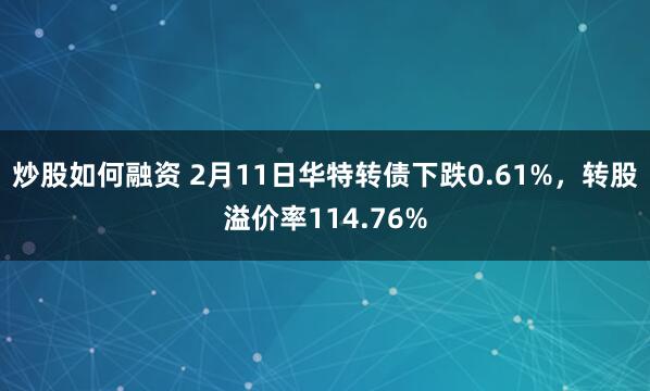 炒股如何融资 2月11日华特转债下跌0.61%，转股溢价率114.76%