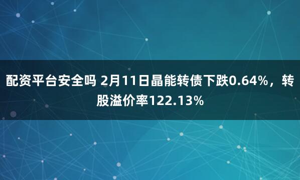 配资平台安全吗 2月11日晶能转债下跌0.64%，转股溢价率122.13%