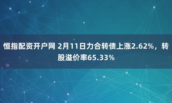 恒指配资开户网 2月11日力合转债上涨2.62%，转股溢价率65.33%