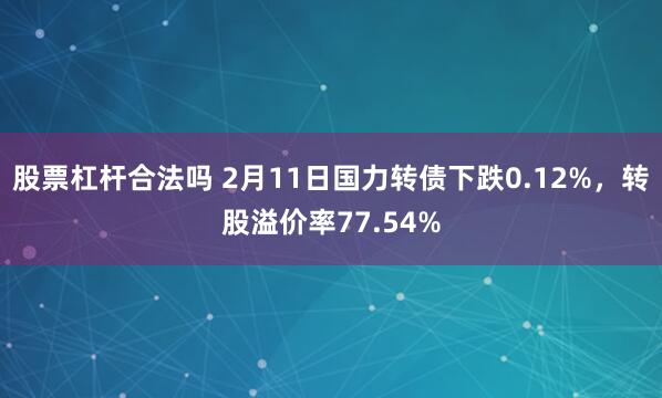 股票杠杆合法吗 2月11日国力转债下跌0.12%，转股溢价率77.54%