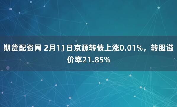 期货配资网 2月11日京源转债上涨0.01%，转股溢价率21.85%