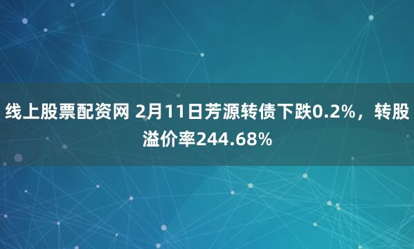 线上股票配资网 2月11日芳源转债下跌0.2%，转股溢价率244.68%