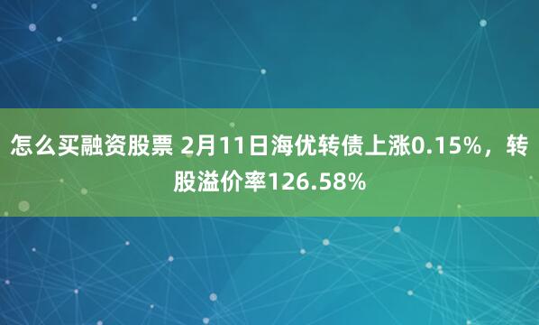 怎么买融资股票 2月11日海优转债上涨0.15%，转股溢价率126.58%