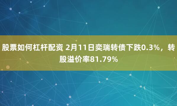 股票如何杠杆配资 2月11日奕瑞转债下跌0.3%，转股溢价率81.79%